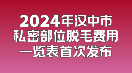 2024年汉中市私密部位脱毛费用一览表首次发布