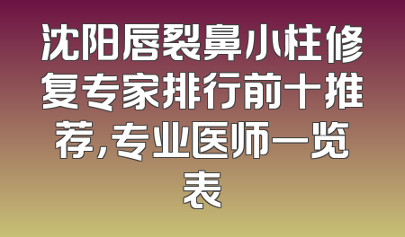 沈阳唇裂鼻小柱修复专家排行前十推荐，专业医师一览表