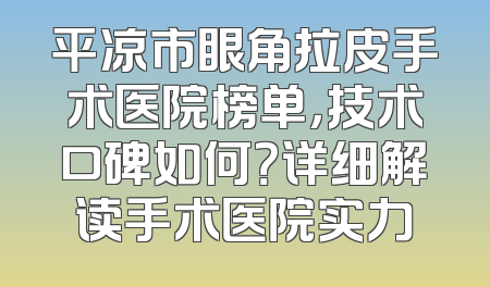 平凉市眼角拉皮手术医院榜单，技术口碑如何？详细解读手术医院实力