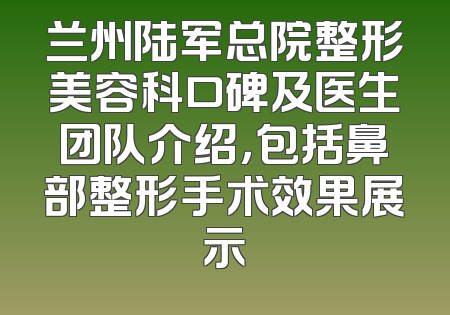 兰州陆军总院整形美容科口碑及医生团队介绍，包括鼻部整形手术效果展示
