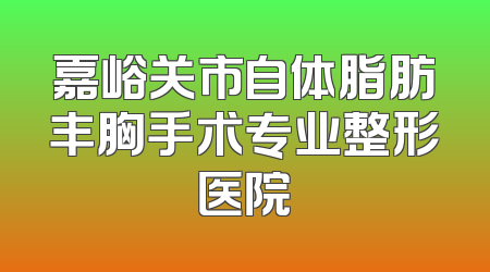 嘉峪关市自体脂肪丰胸手术专业整形医院