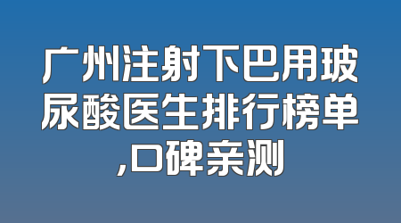广州注射下巴用玻尿酸医生排行榜单，口碑亲测