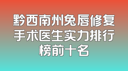 黔西南州兔唇修复手术医生实力排行榜前十名
