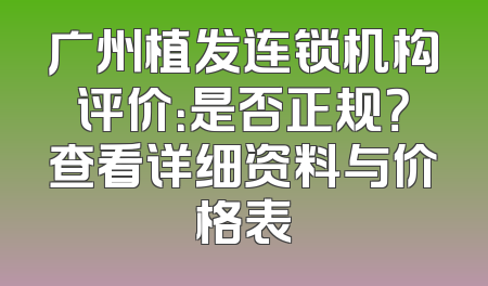 广州植发连锁机构评价：是否正规？查看详细资料与价格表