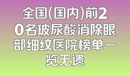 全国（国内）前20名玻尿酸消除眼部细纹医院榜单一览无遗