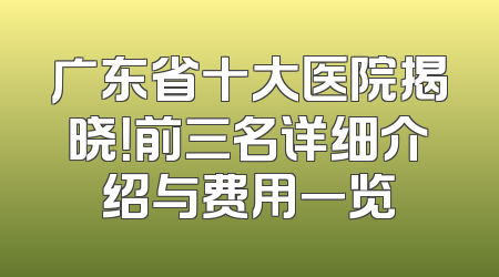 广东省十大医院揭晓！前三名详细介绍与费用一览