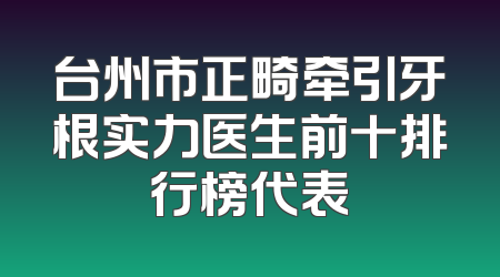 台州市正畸牵引牙根实力医生前十排行榜代表
