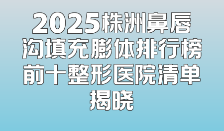 2025株洲鼻唇沟填充膨体排行榜前十整形医院清单揭晓