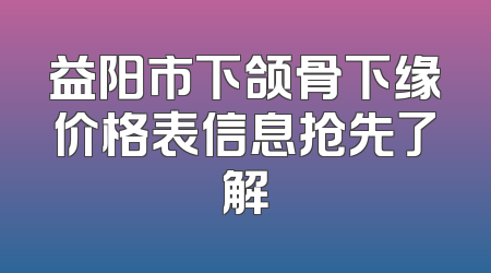 益阳市下颌骨下缘价格表信息抢先了解