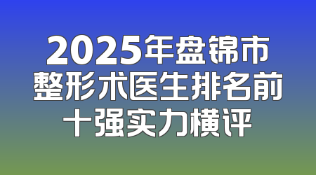2025年盘锦市整形术医生排名前十强实力横评