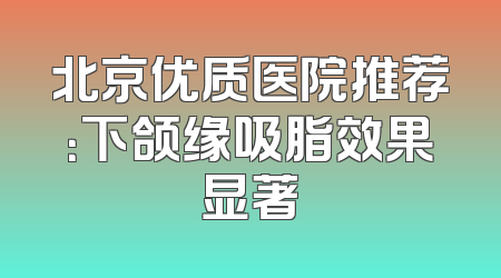 北京优质医院推荐：下颌缘吸脂效果显著