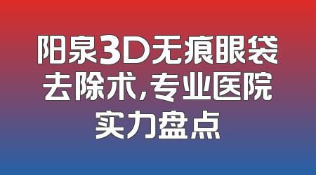 阳泉3D无痕眼袋去除术，专业医院实力盘点