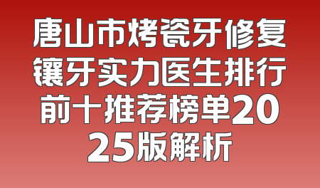 唐山市烤瓷牙修复镶牙实力医生排行前十推荐榜单2025版解析
