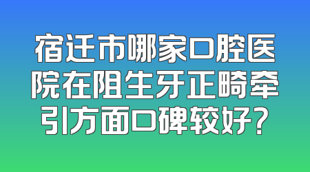 宿迁市哪家口腔医院在阻生牙正畸牵引方面口碑较好？