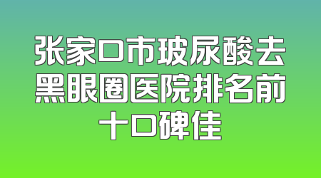 张家口市玻尿酸去黑眼圈医院排名前十口碑佳