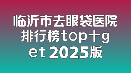 临沂市去眼袋医院排行榜top十get 2025版