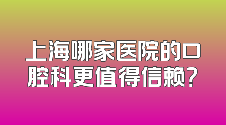 上海哪家医院的口腔科更值得信赖？