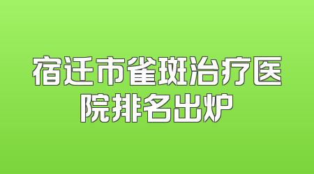 宿迁市雀斑治疗医院排名出炉