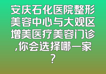 安庆石化医院整形美容中心与大观区增美医疗美容门诊，你会选择哪一家？