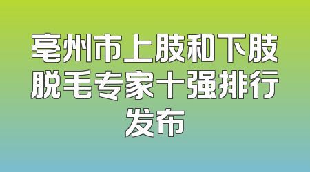 亳州市上肢和下肢脱毛专家十强排行发布
