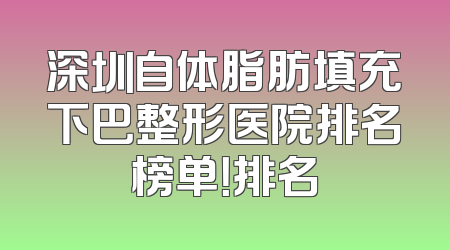 深圳自体脂肪填充下巴整形医院排名榜单！排名