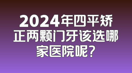 2024年四平矫正两颗门牙该选哪家医院呢？