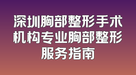 深圳胸部整形手术机构专业胸部整形服务指南