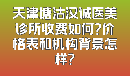 天津塘沽汉诚医美诊所收费如何？价格表和机构背景怎样？