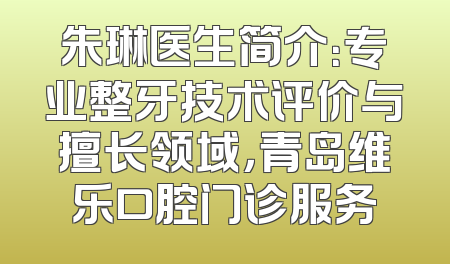 朱琳医生简介：专业整牙技术评价与擅长领域，青岛维乐口腔门诊服务