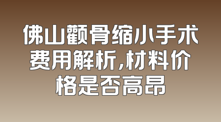 佛山颧骨缩小手术费用解析，材料价格是否高昂