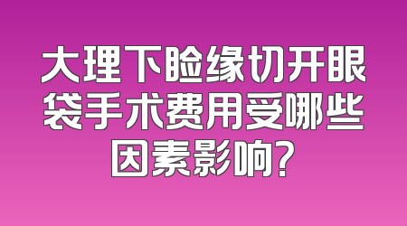 大理下睑缘切开眼袋手术费用受哪些因素影响？