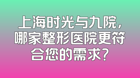 上海时光与九院，哪家整形医院更符合您的需求？