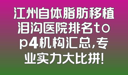 江州自体脂肪移植泪沟医院排名top4机构汇总，专业实力大比拼！