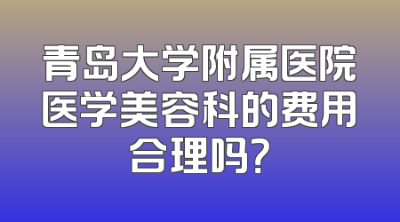 青岛大学附属医院医学美容科的费用合理吗？