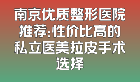 南京优质整形医院推荐：性价比高的私立医美拉皮手术选择