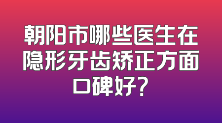 朝阳市哪些医生在隐形牙齿矫正方面口碑好？