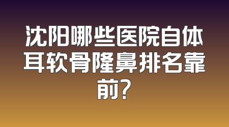 沈阳哪些医院自体耳软骨隆鼻排名靠前？