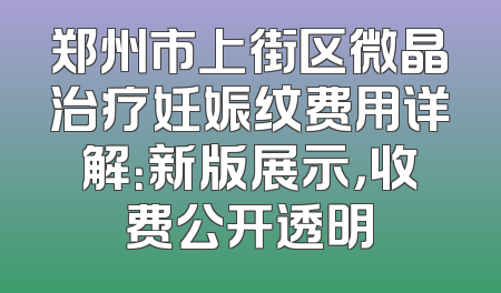 郑州市上街区微晶治疗妊娠纹费用详解：新版展示，收费公开透明