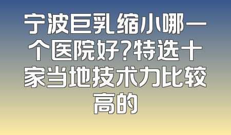 宁波巨乳缩小哪一个医院好？特选十家当地技术力比较高的