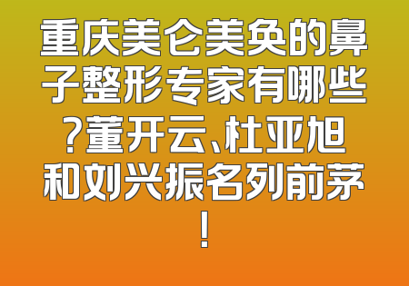 重庆美仑美奂的鼻子整形专家有哪些？董开云、杜亚旭和刘兴振名列前茅！