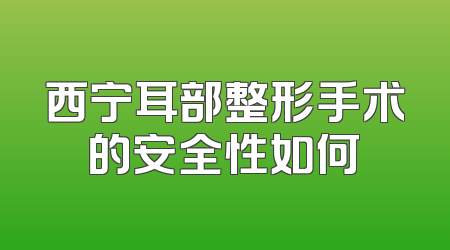 西宁耳部整形手术的安全性如何