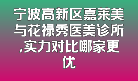 宁波高新区嘉莱美与花禄秀医美诊所，实力对比哪家更优