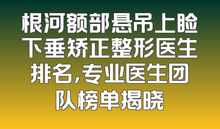 根河额部悬吊上睑下垂矫正整形医生排名，专业医生团队榜单揭晓