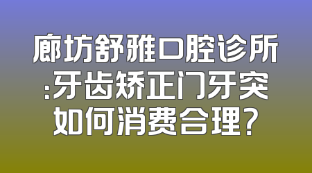 廊坊舒雅口腔诊所：牙齿矫正门牙突如何消费合理？