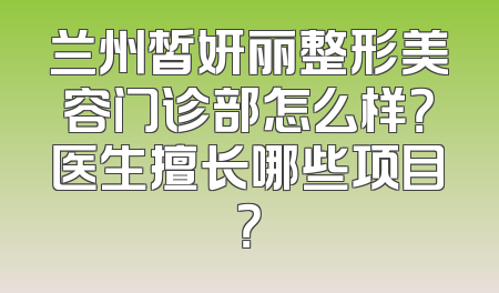 兰州皙妍丽整形美容门诊部怎么样？医生擅长哪些项目？