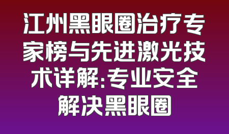 江州黑眼圈治疗专家榜与先进激光技术详解：专业安全解决黑眼圈