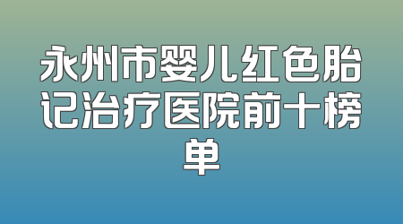 永州市婴儿红色胎记治疗医院前十榜单