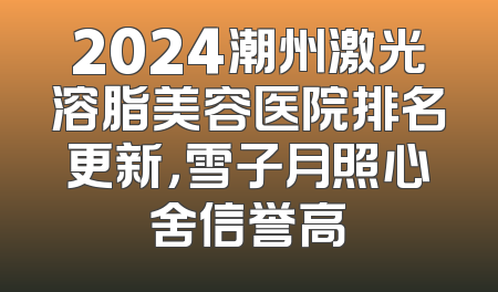 2024潮州激光溶脂美容医院排名更新，雪子月照心舍信誉高