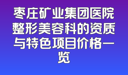 枣庄矿业集团医院整形美容科的资质与特色项目价格一览
