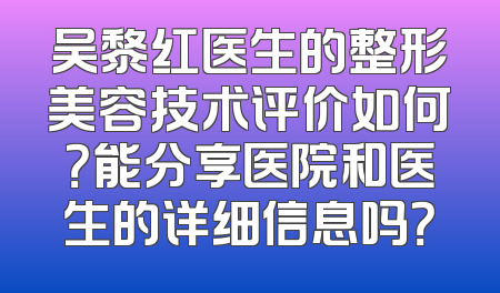 吴黎红医生的整形美容技术评价如何？能分享医院和医生的详细信息吗？